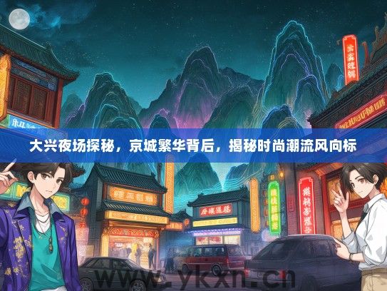 大兴夜场探秘，京城繁华背后，揭秘时尚潮流风向标