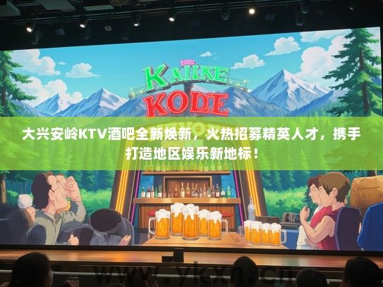 大兴安岭KTV酒吧全新焕新，火热招募精英人才，携手打造地区娱乐新地标！